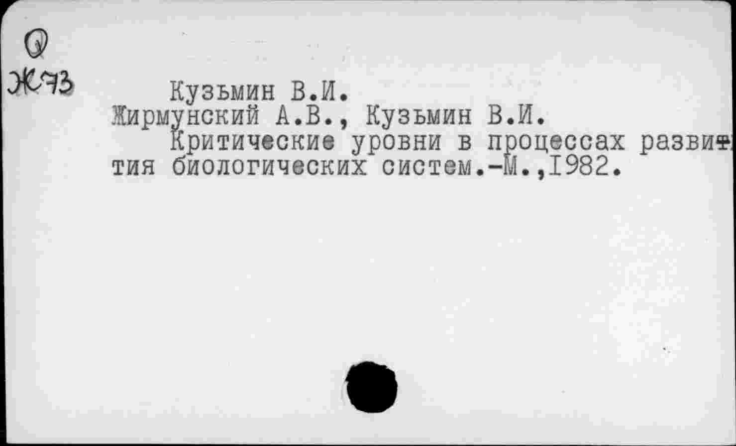 ﻿Кузьмин В.И.
Жирмунский А.В., Кузьмин В.И.
Критические уровни в процессах развит тин биологических систем.-м.,1982.